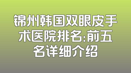锦州韩国双眼皮手术医院排名：前五名详细介绍
