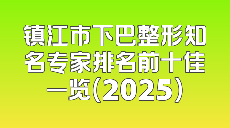 镇江市下巴整形知名专家排名前十佳一览（2025）
