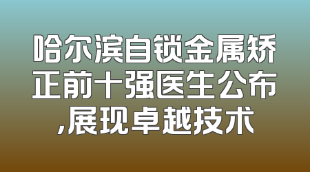 哈尔滨自锁金属矫正前十强医生公布，展现卓越技术