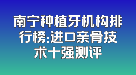 南宁种植牙机构排行榜：进口亲骨技术十强测评