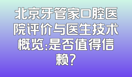 北京牙管家口腔医院评价与医生技术概览：是否值得信赖？