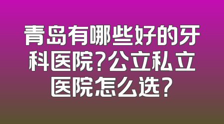青岛有哪些好的牙科医院？公立私立医院怎么选？