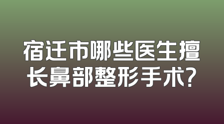 宿迁市哪些医生擅长鼻部整形手术？