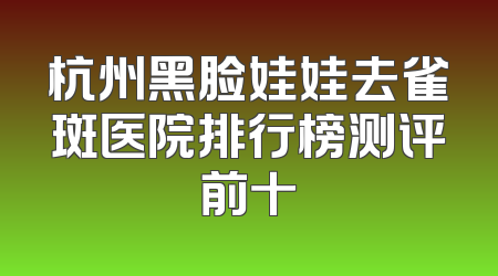 杭州黑脸娃娃去雀斑医院排行榜测评前十