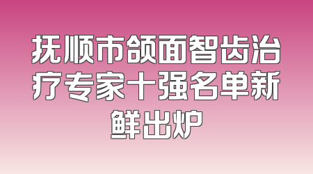 抚顺市颌面智齿治疗专家十强名单新鲜出炉