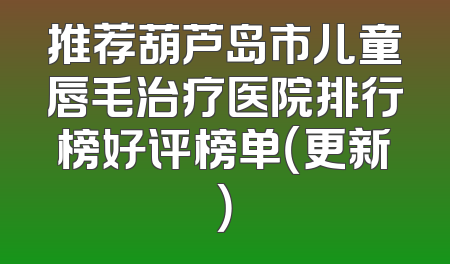 推荐葫芦岛市儿童唇毛治疗医院排行榜好评榜单（更新）
