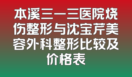 本溪三一三医院烧伤整形与沈宝芹美容外科整形比较及价格表