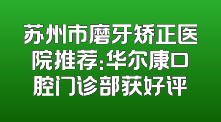 苏州市磨牙矫正医院推荐：华尔康口腔门诊部获好评