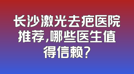长沙激光去疤医院推荐，哪些医生值得信赖？