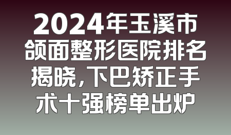 2024年玉溪市颌面整形医院排名揭晓，下巴矫正手术十强榜单出炉
