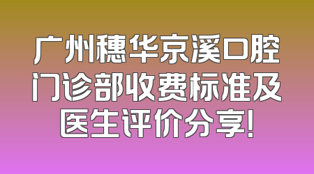 广州穗华京溪口腔门诊部收费标准及医生评价分享！