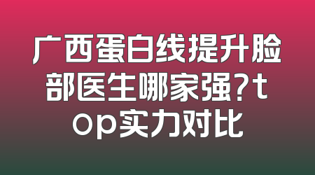 广西蛋白线提升脸部医生哪家强？top实力对比