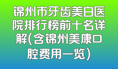 锦州市牙齿美白医院排行榜前十名详解（含锦州美康口腔费用一览）