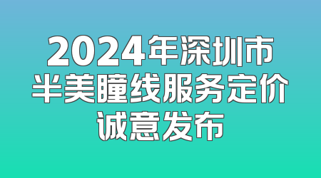 2024年深圳市半美瞳线服务定价诚意发布