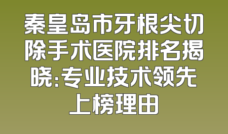 秦皇岛市牙根尖切除手术医院排名揭晓：专业技术领先上榜理由