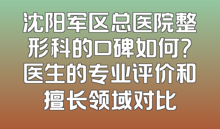 沈阳军区总医院整形科的口碑如何？医生的专业评价和擅长领域对比