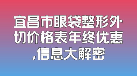 宜昌市眼袋整形外切价格表年终优惠，信息大解密