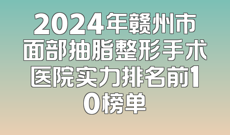 2024年赣州市面部抽脂整形手术医院实力排名前10榜单