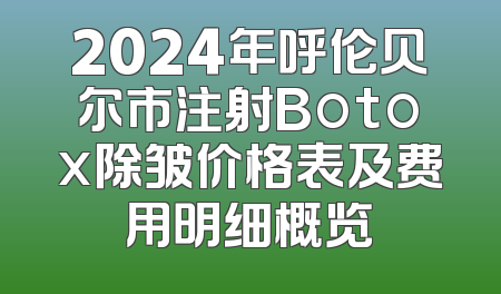 2024年呼伦贝尔市注射Botox除皱价格表及费用明细概览