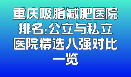 重庆吸脂减肥医院排名：公立与私立医院精选八强对比一览
