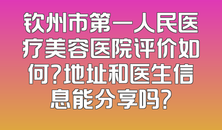 钦州市第一人民医疗美容医院评价如何？地址和医生信息能分享吗？