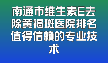 南通市维生素E去除黄褐斑医院排名值得信赖的专业技术