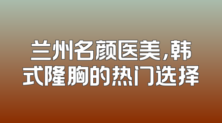 兰州名颜医美，韩式隆胸的热门选择