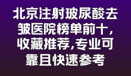 北京注射玻尿酸去皱医院榜单前十，收藏推荐，专业可靠且快速参考