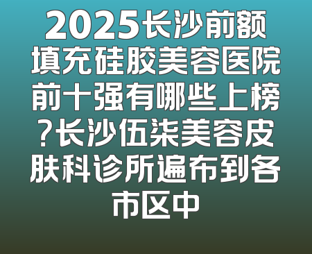 2025长沙前额填充硅胶美容医院前十强有哪些上榜？长沙伍柒美容皮肤科诊所遍布到各市区中