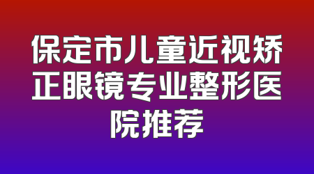 保定市儿童近视矫正眼镜专业整形医院推荐