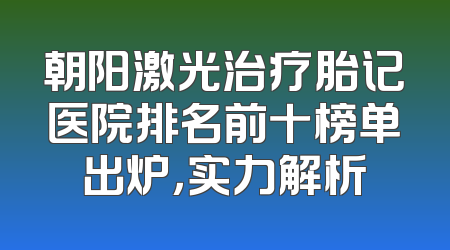 朝阳激光治疗胎记医院排名前十榜单出炉，实力解析