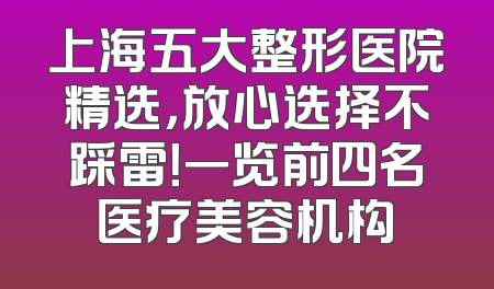 上海五大整形医院精选，放心选择不踩雷！一览前四名医疗美容机构