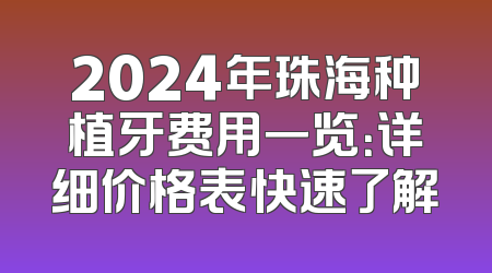 2024年珠海种植牙费用一览：详细价格表快速了解