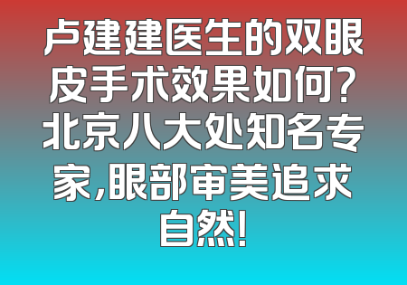 卢建建医生的双眼皮手术效果如何？北京八大处知名专家，眼部审美追求自然！