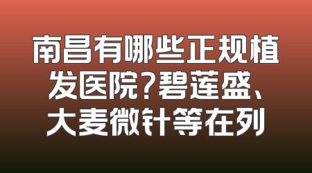南昌有哪些正规植发医院？碧莲盛、大麦微针等在列