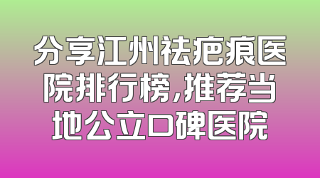 分享江州祛疤痕医院排行榜，推荐当地公立口碑医院