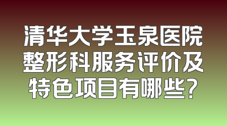 清华大学玉泉医院整形科服务评价及特色项目有哪些？