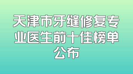 天津市牙缝修复专业医生前十佳榜单公布