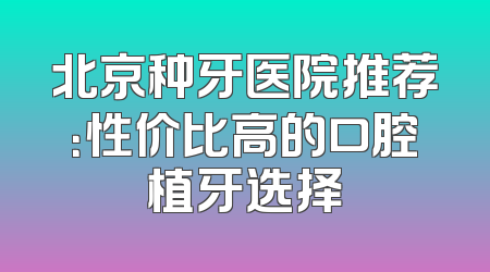 北京种牙医院推荐：性价比高的口腔植牙选择