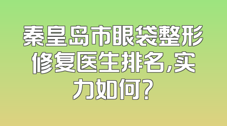 秦皇岛市眼袋整形修复医生排名，实力如何？