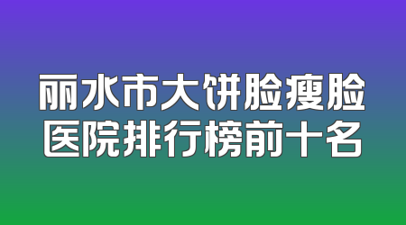 丽水市大饼脸瘦脸医院排行榜前十名