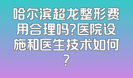 哈尔滨超龙整形费用合理吗？医院设施和医生技术如何？