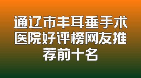 通辽市丰耳垂手术医院好评榜网友推荐前十名