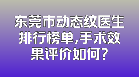 东莞市动态纹医生排行榜单，手术效果评价如何？