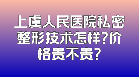 上虞人民医院私密整形技术怎样？价格贵不贵？