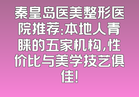 秦皇岛医美整形医院推荐：本地人青睐的五家机构，性价比与美学技艺俱佳！