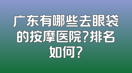 广东有哪些去眼袋的按摩医院？排名如何？