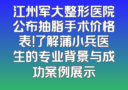 江州军大整形医院公布抽脂手术价格表！了解蒲小兵医生的专业背景与成功案例展示
