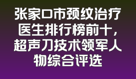 张家口市颈纹治疗医生排行榜前十，超声刀技术领军人物综合评选