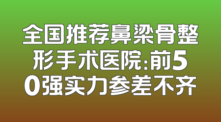 全国推荐鼻梁骨整形手术医院：前50强实力参差不齐